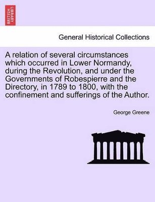 Relation of Several Circumstances Which Occurred in Lower Normandy, During the Revolution, and Under the Governments of Robespierre and the Directory, in 1789 to 1800, with the Confinement and Sufferings of the Author.