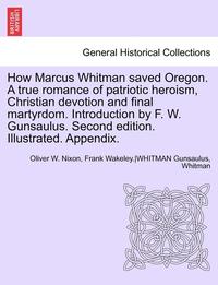 bokomslag How Marcus Whitman Saved Oregon. a True Romance of Patriotic Heroism, Christian Devotion and Final Martyrdom. Introduction by F. W. Gunsaulus. Second Edition. Illustrated. Appendix.