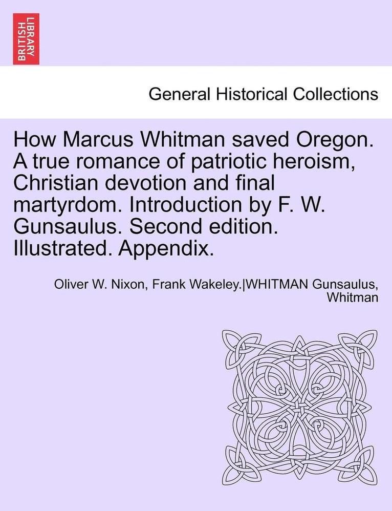 How Marcus Whitman Saved Oregon. a True Romance of Patriotic Heroism, Christian Devotion and Final Martyrdom. Introduction by F. W. Gunsaulus. Second Edition. Illustrated. Appendix. 1