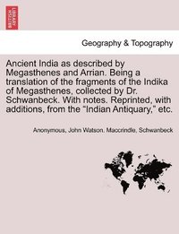 bokomslag Ancient India as described by Megasthenes and Arrian. Being a translation of the fragments of the Indika of Megasthenes, collected by Dr. Schwanbeck. With notes. Reprinted, with additions, from the