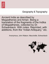 bokomslag Ancient India as described by Megasthenes and Arrian. Being a translation of the fragments of the Indika of Megasthenes, collected by Dr. Schwanbeck. With notes. Reprinted, with additions, from the...