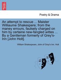 bokomslag An Attempt to Rescue ... Maister Williaume Shakespere; From the Maney Errours, Faulsely Charged on Him by Certaine New-Fangled Wittes ... by a Gentleman Formerly of Grey's-Inn [John Holt].