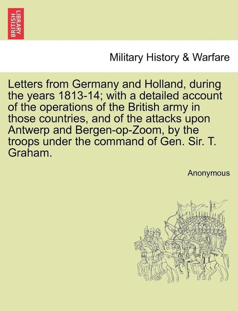 Letters from Germany and Holland, During the Years 1813-14; With a Detailed Account of the Operations of the British Army in Those Countries, and of the Attacks Upon Antwerp and Bergen-Op-Zoom, by 1
