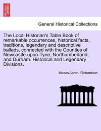 bokomslag The Local Historian's Table Book of Remarkable Occurrences, Historical Facts, Traditions, Legendary and Descriptive Ballads, Connected with the Counties of Newcastle-Upon-Tyne, Northumberland, and