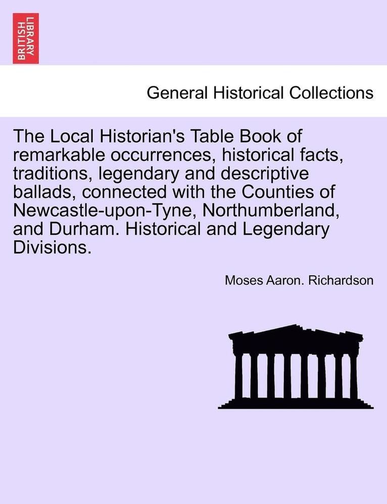 Local Historian's Table Book of Remarkable Occurrences, Historical Facts, Traditions, Legendary and Descriptive Ballads, Connected with the Counties of Newcastle-Upon-Tyne, Northumberland, and Durham. Historical and Legendary Divisions. Vol. III.
