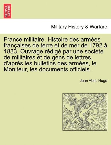 bokomslag France militaire. Histoire des armes franaises de terre et de mer de 1792  1833. Ouvrage rdig par une socit de militaires et de gens de lettres, d'aprs les bulletins des armes, le