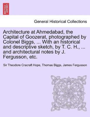 Theodore Cracraft Hope, Thomas Biggs, James Fergusson, Sir Theodore Cracraft Hope, Sir Fergusson, James - Architecture at Ahmedabad, the Capital of Goozerat, photographed by Colonel Biggs, ... With an historical and descriptive sketch, by T. C. H., ... and architectural notes by J. Fergusson, etc., Häftad