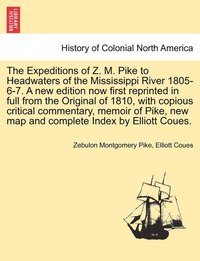 bokomslag The Expeditions of Z. M. Pike to Headwaters of the Mississippi River 1805-6-7. A new edition now first reprinted in full from the Original of 1810, with copious critical commentary, memoir of Pike,