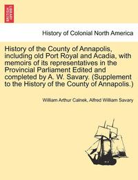 bokomslag History of the County of Annapolis, Including Old Port Royal and Acadia, with Memoirs of Its Representatives in the Provincial Parliament Edited and Completed by A. W. Savary. (Supplement to the