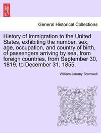 bokomslag History of Immigration to the United States, Exhibiting the Number, Sex, Age, Occupation, and Country of Birth, of Passengers Arriving by Sea, from Fo