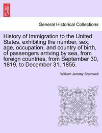 bokomslag History of Immigration to the United States, Exhibiting the Number, Sex, Age, Occupation, and Country of Birth, of Passengers Arriving by Sea, from Foreign Countries, from September 30, 1819, to