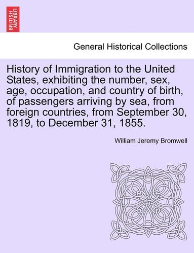 bokomslag History of Immigration to the United States, Exhibiting the Number, Sex, Age, Occupation, and Country of Birth, of Passengers Arriving by Sea, from Fo