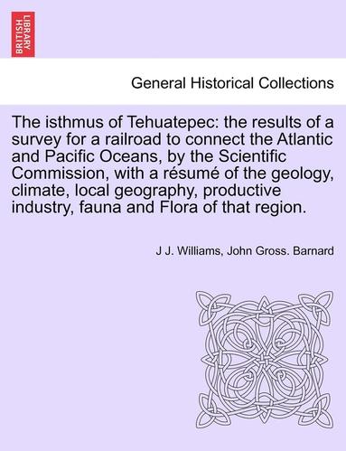 J. J. Williams, John Gross Barnard - The Isthmus of Tehuatepec: The Results of a Survey for a Railroad to Connect the Atlantic and Pacific Oceans, by the Scientific Commission, with, Häftad