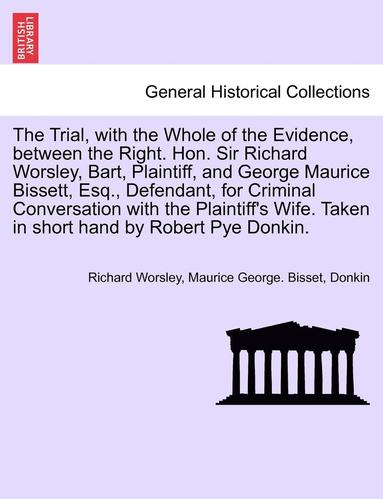 bokomslag The Trial, with the Whole of the Evidence, Between the Right. Hon. Sir Richard Worsley, Bart, Plaintiff, and George Maurice Bissett, Esq., Defendant, for Criminal Conversation with the Plaintiff's