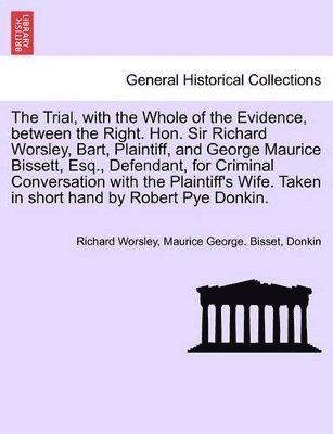 Richard Worsley, Maurice George Bisset, Donkin, Maurice George. Bisset - Trial, with the Whole of the Evidence, Between the Right. Hon. Sir Richard Worsley, Bart, Plaintiff, and George Maurice Bissett, Esq., Defendant, for Criminal Conversation with the Plaintiff's Wife. Taken in Short Hand by Robert Pye Donkin., Häftad