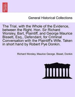 The Trial, with the Whole of the Evidence, Between the Right. Hon. Sir Richard Worsley, Bart, Plaintiff, and George Maurice Bissett, Esq., Defendant, for Criminal Conversation with the Plaintiff's 1