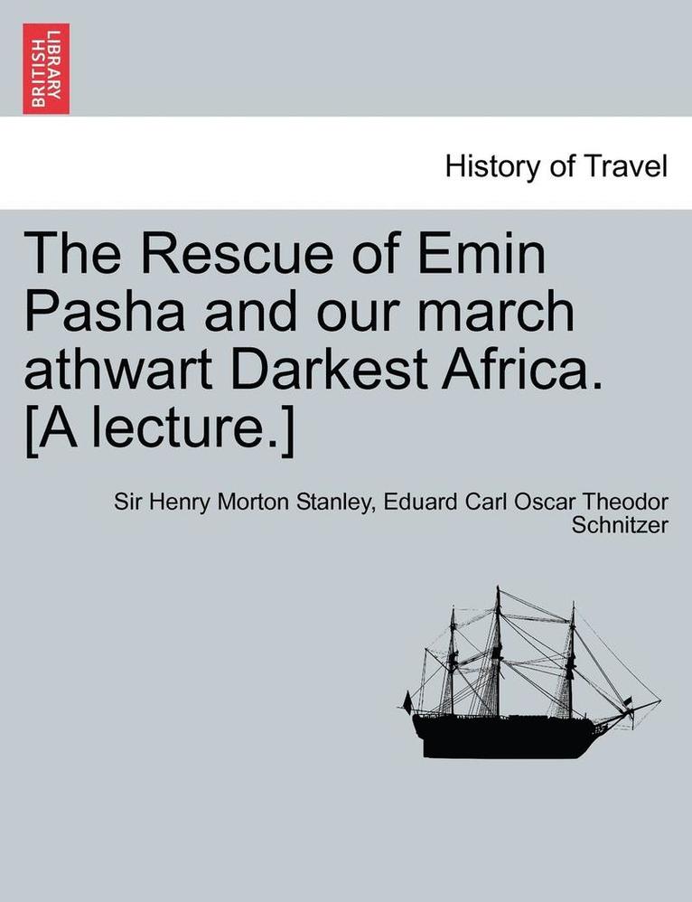 The Rescue of Emin Pasha and Our March Athwart Darkest Africa. [A Lecture.] 1