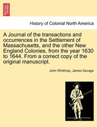 bokomslag A Journal of the transactions and occurrences in the Settlement of Massachusetts, and the other New England Colonies, from the year 1630 to 1644. From a correct copy of the original manuscript. Vol. I