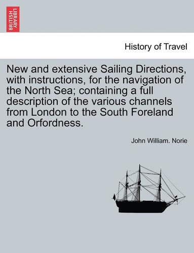 bokomslag New and Extensive Sailing Directions, with Instructions, for the Navigation of the North Sea; Containing a Full Description of the Various Channels from London to the South Foreland and Orfordness.