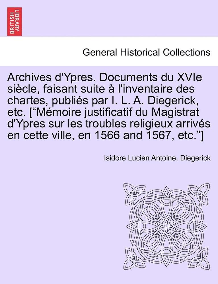 Archives D'Ypres. Documents Du Xvie Siecle, Faisant Suite A L'Inventaire Des Chartes, Publies Par I. L. A. Diegerick, Etc. ['Memoire Justificatif Du Magistrat D'Ypres Sur Les Troubles Religieux 1