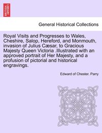 bokomslag Royal Visits and Progresses to Wales, Cheshire, Salop, Hereford, and Monmouth, invasion of Julius Csar, to Gracious Majesty Queen Victoria .Illustrated with an approved portrait of Her Majesty, and