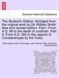 bokomslag The Student's Gibbon. Abridged from the Original Work by Sir William Smith. New and Revised Edition. Part I, from A.D. 98 to the Death of Justinian. Part II, from A.D. 565 to the Capture of
