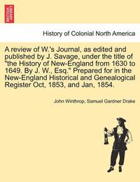 bokomslag A Review of W.'s Journal, as Edited and Published by J. Savage, Under the Title of the History of New-England from 1630 to 1649. by J. W., Esq. Prepared for in the New-England Historical and