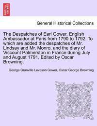 bokomslag The Despatches of Earl Gower, English Ambassador at Paris from 1790 to 1792. to Which Are Added the Despatches of Mr. Lindsay and Mr. Monro, and the D