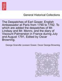 bokomslag The Despatches of Earl Gower, English Ambassador at Paris from 1790 to 1792. to Which Are Added the Despatches of Mr. Lindsay and Mr. Monro, and the Diary of Viscount Palmerston in France During July