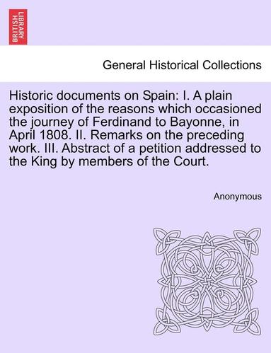 bokomslag Historic Documents on Spain: I. a Plain Exposition of the Reasons Which Occasioned the Journey of Ferdinand to Bayonne, in April 1808. II. Remarks
