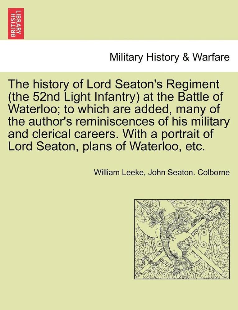 William Leeke, John Seaton Colborne, John Seaton. Colborne - History of Lord Seaton's Regiment (the 52nd Light Infantry) at the Battle of Waterloo; To Which Are Added, Many of the Author's Reminiscences of His Military and Clerical Careers. Vol. I, Häftad
