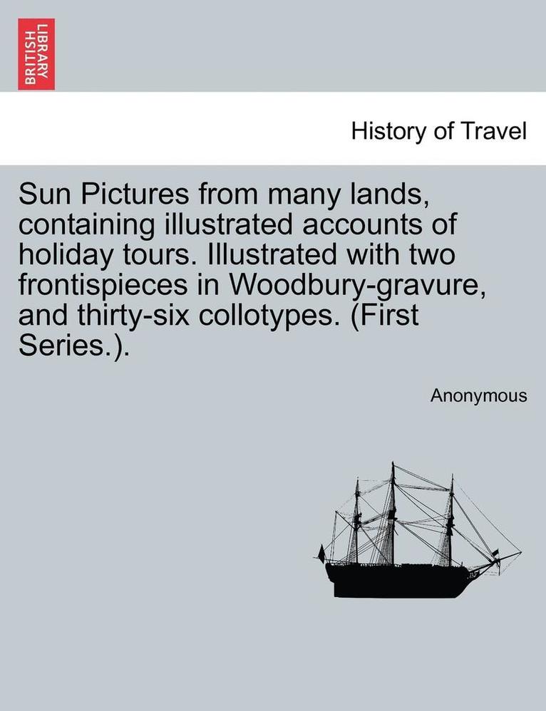 Sun Pictures from Many Lands, Containing Illustrated Accounts of Holiday Tours. Illustrated with Two Frontispieces in Woodbury-Gravure, and Thirty-Six Collotypes. (First Series.). 1