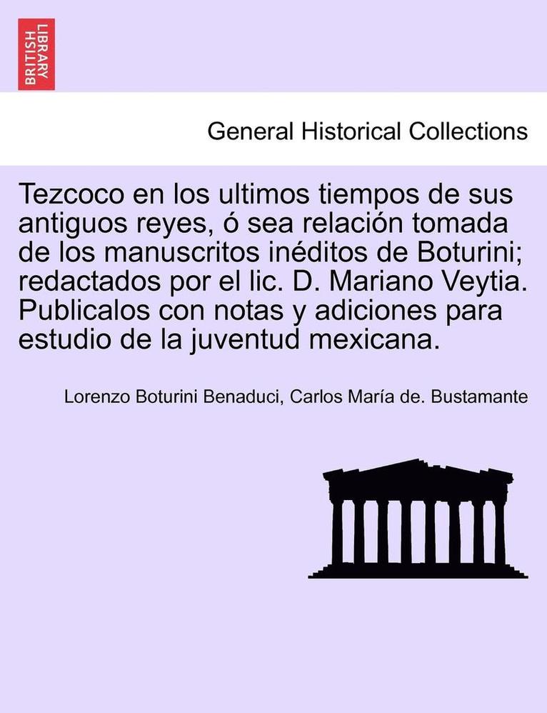 Tezcoco en los ultimos tiempos de sus antiguos reyes, � sea relaci�n tomada de los manuscritos in�ditos de Boturini; redactados por el lic. D. Mariano Veytia. Publicalos con notas y adiciones para estudio de la juventud mexicana.