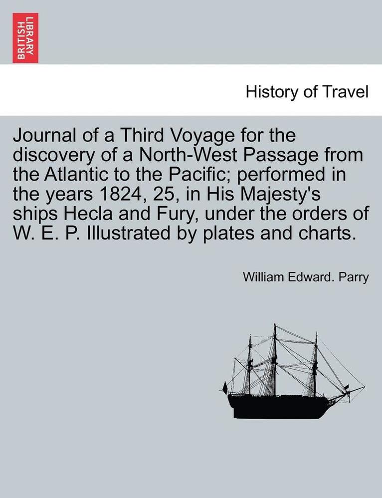 Journal of a Third Voyage for the Discovery of a North-West Passage from the Atlantic to the Pacific; Performed in the Years 1824, 25, in His Majesty's Ships Hecla and Fury, Under the Orders of W. E. 1