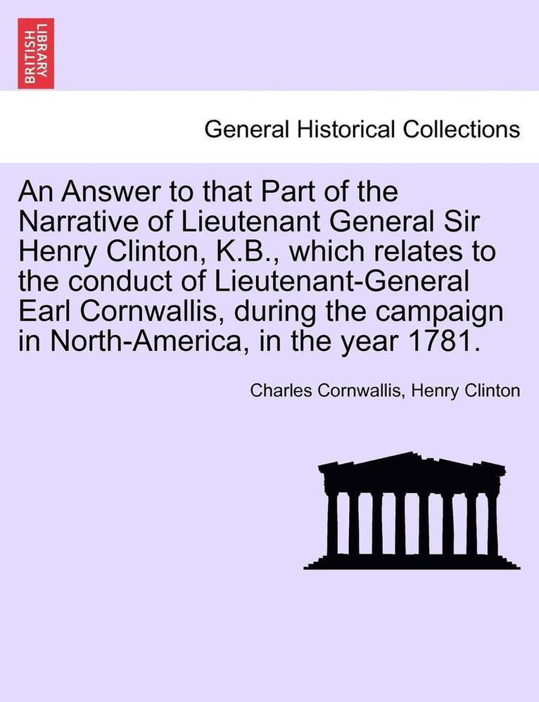 An Answer to That Part of the Narrative of Lieutenant General Sir Henry Clinton, K.B., Which Relates to the Conduct of Lieutenant-General Earl Cornwallis, During the Campaign in North-America, in the 1