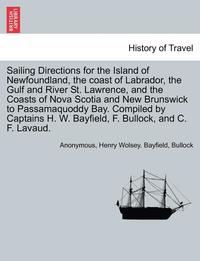bokomslag Sailing Directions for the Island of Newfoundland, the Coast of Labrador, the Gulf and River St. Lawrence, and the Coasts of Nova Scotia and New Brunswick to Passamaquoddy Bay. Compiled by Captains