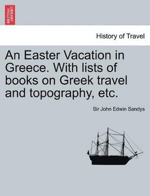 An Easter Vacation in Greece. with Lists of Books on Greek Travel and Topography, Etc. 1