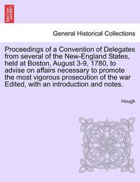 bokomslag Proceedings of a Convention of Delegates from Several of the New-England States, Held at Boston, August 3-9, 1780, to Advise on Affairs Necessary to Promote the Most Vigorous Prosecution of the War