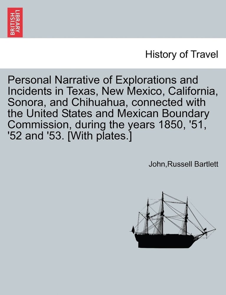 Personal Narrative of Explorations and Incidents in Texas, New Mexico, California, Sonora, and Chihuahua, connected with the United States and Mexican Boundary Commission, during the years 1850, '5... 1
