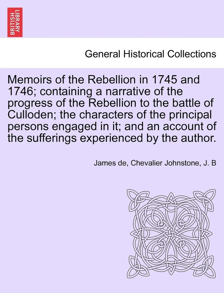 Memoirs of the Rebellion in 1745 and 1746; containing a narrative of the progress of the Rebellion to the battle of Culloden characters of the principal persons engaged in it; and an account of the 1