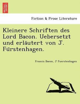 Kleinere Schriften Des Lord Bacon. Uebersetzt Und Erla Utert Von J. Fu Rstenhagen. 1