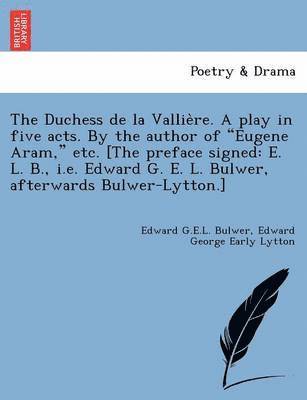 The Duchess de La Vallie Re. a Play in Five Acts. by the Author of 'Eugene Aram,' Etc. [The Preface Signed 1