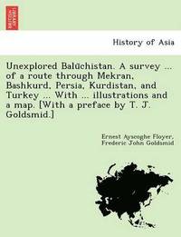 bokomslag Unexplored Balu&#772;chistan. A survey ... of a route through Mekran, Bashkurd, Persia, Kurdistan, and Turkey ... With ... illustrations and a map. [With a preface by T. J. Goldsmid.]