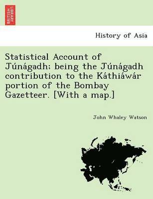 Statistical Account of Ju Na Gadh; Being the Ju Na Gadh Contribution to the Ka Thia Wa R Portion of the Bombay Gazetteer. [With a Map.]