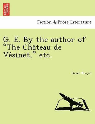 G. E. by the Author of 'The Cha Teau de Ve Sinet,' Etc. 1