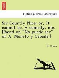 bokomslag Sir Courtly Nice: Or, It Cannot Be. a Comedy, Etc. [Based on "No Puede Ser" of A. Moreto y Caban A.]
