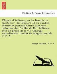 bokomslag L'Esprit D'Addisson, Ou Les Beaute S Du Spectateur, Du Babillard Et Du Gardien, Consistant Principalement Dans Une Collection Des Feuilles de Mr. Addisson, Avec Un Pre Cis de Sa Vie. Ouvrage