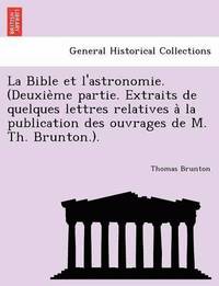 bokomslag La Bible Et L'Astronomie. (Deuxie Me Partie. Extraits de Quelques Lettres Relatives a la Publication Des Ouvrages de M. Th. Brunton.).