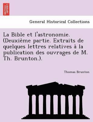 La Bible Et L'Astronomie. (Deuxie Me Partie. Extraits de Quelques Lettres Relatives a la Publication Des Ouvrages de M. Th. Brunton.). 1