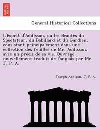 bokomslag L'Esprit D'Addisson, Ou Les Beaute S Du Spectateur, Du Babillard Et Du Gardien, Consistant Principalement Dans Une Collection Des Feuilles de Mr. Addisson, Avec Un Pre Cis de Sa Vie. Ouvrage